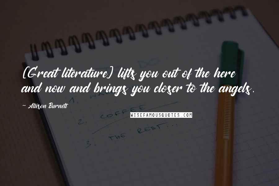 Allison Burnett Quotes: [Great literature] lifts you out of the here and now and brings you closer to the angels.