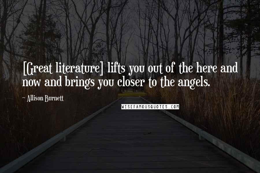 Allison Burnett Quotes: [Great literature] lifts you out of the here and now and brings you closer to the angels.