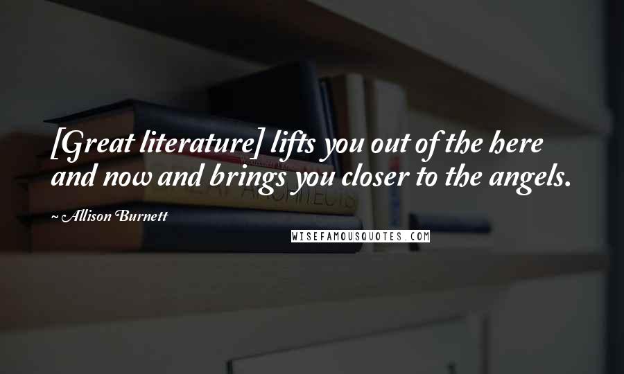 Allison Burnett Quotes: [Great literature] lifts you out of the here and now and brings you closer to the angels.