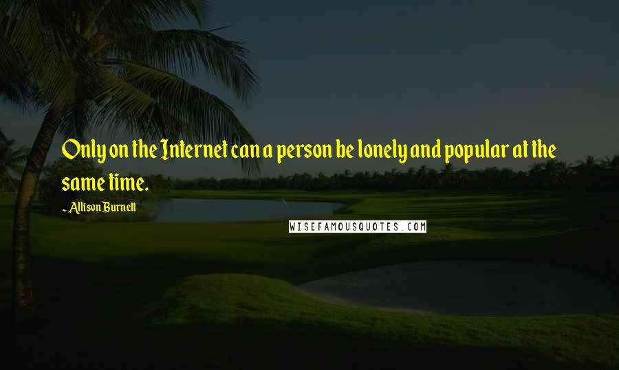 Allison Burnett Quotes: Only on the Internet can a person be lonely and popular at the same time.