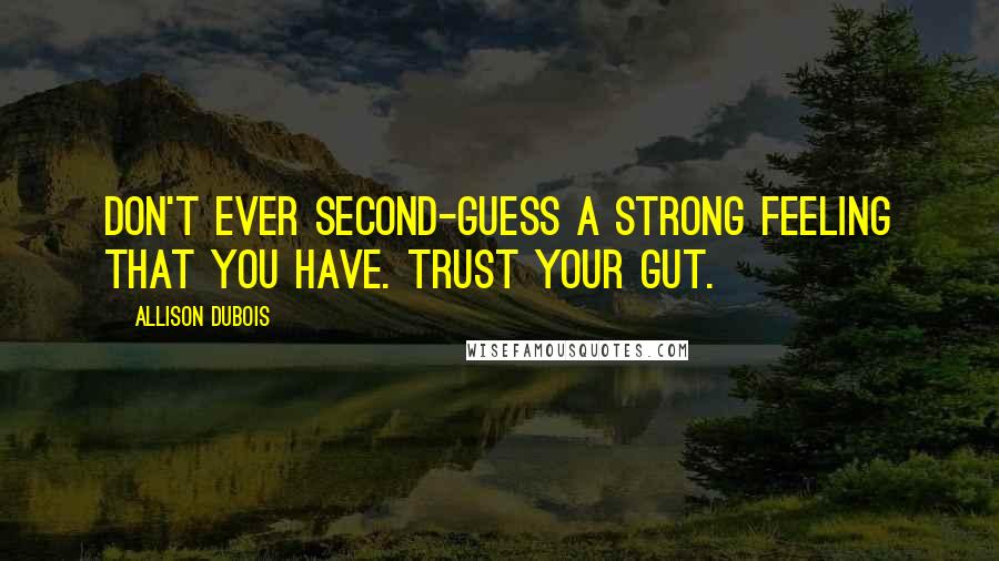 Allison DuBois Quotes: Don't ever second-guess a strong feeling that you have. Trust your gut.