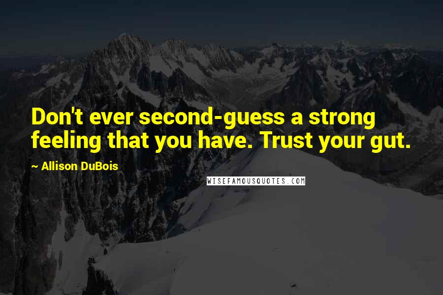 Allison DuBois Quotes: Don't ever second-guess a strong feeling that you have. Trust your gut.