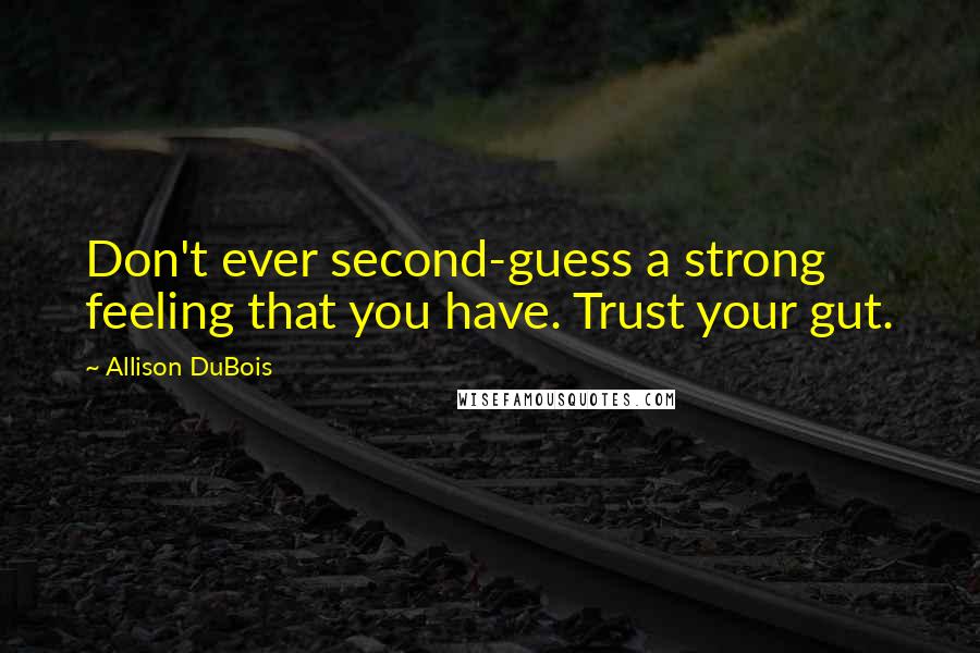 Allison DuBois Quotes: Don't ever second-guess a strong feeling that you have. Trust your gut.