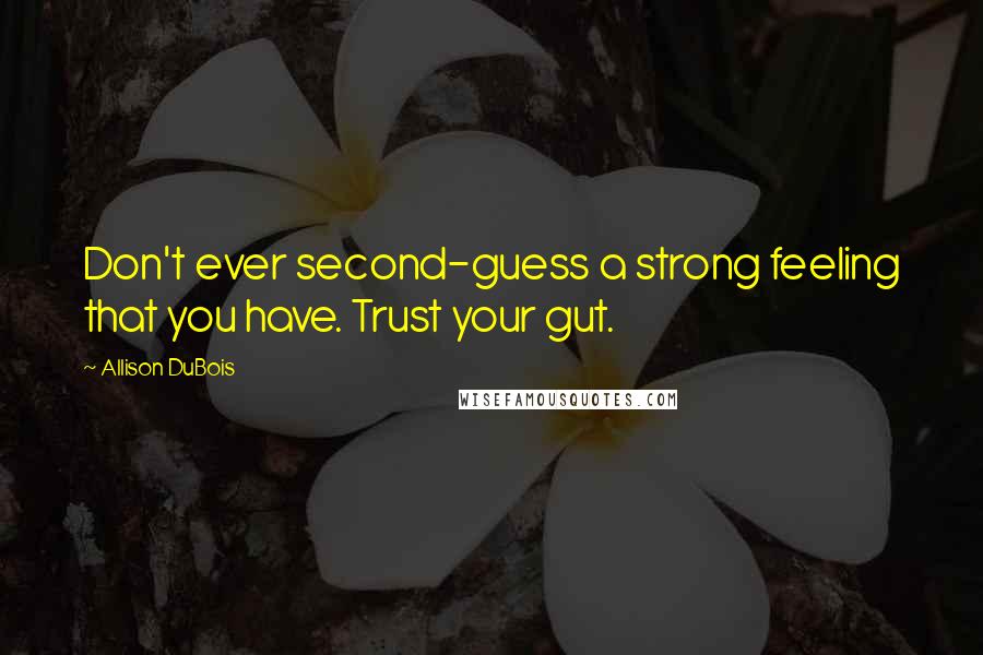 Allison DuBois Quotes: Don't ever second-guess a strong feeling that you have. Trust your gut.