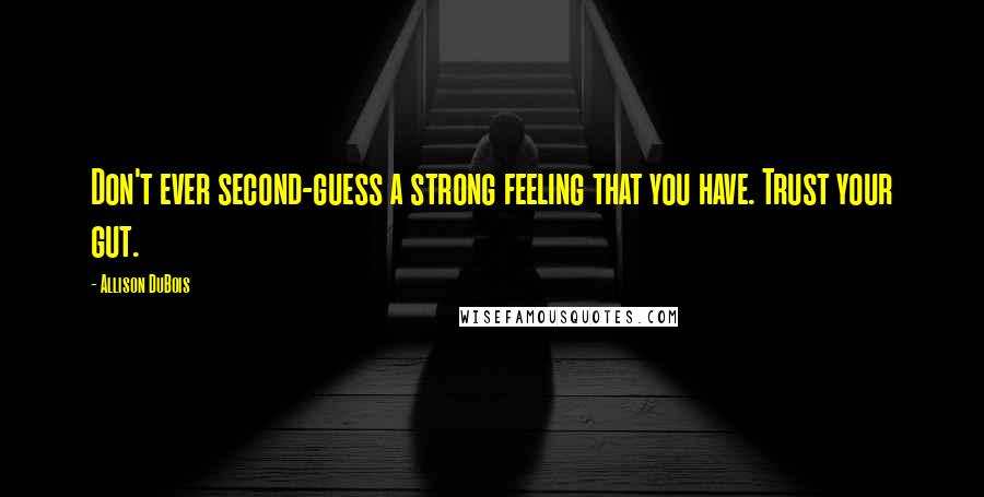 Allison DuBois Quotes: Don't ever second-guess a strong feeling that you have. Trust your gut.