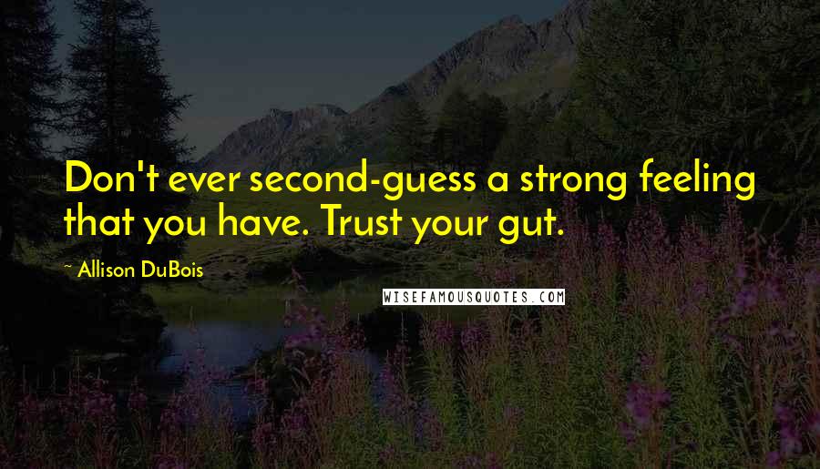 Allison DuBois Quotes: Don't ever second-guess a strong feeling that you have. Trust your gut.