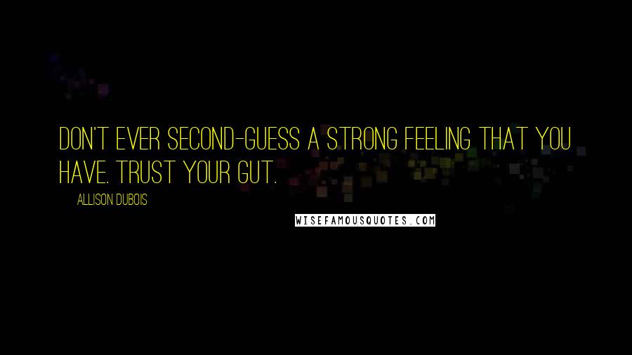 Allison DuBois Quotes: Don't ever second-guess a strong feeling that you have. Trust your gut.