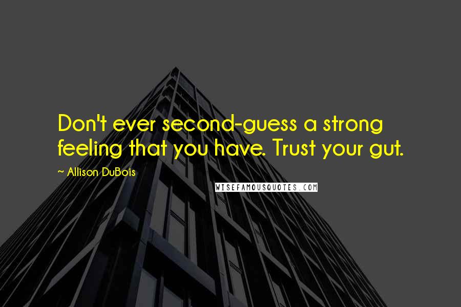 Allison DuBois Quotes: Don't ever second-guess a strong feeling that you have. Trust your gut.