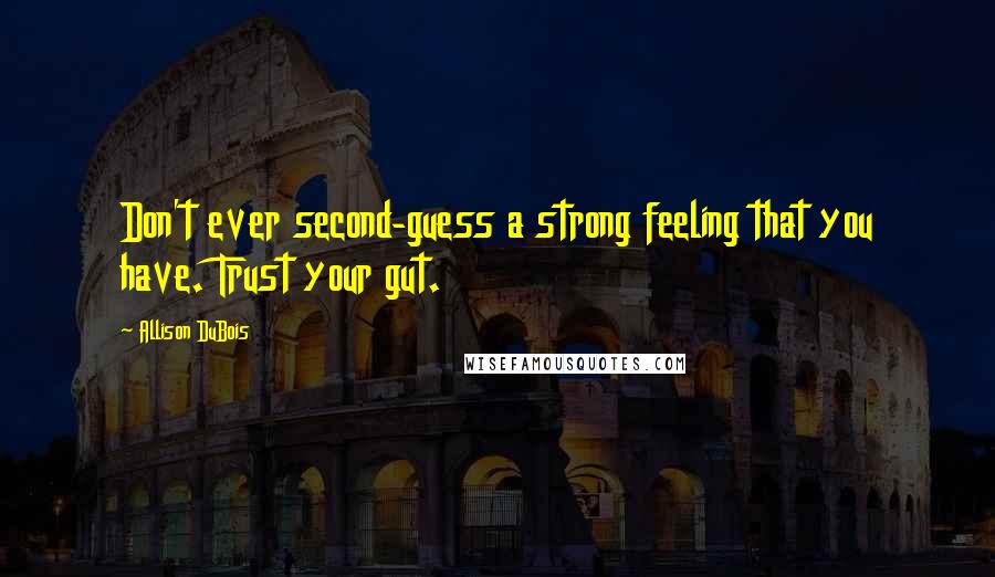 Allison DuBois Quotes: Don't ever second-guess a strong feeling that you have. Trust your gut.