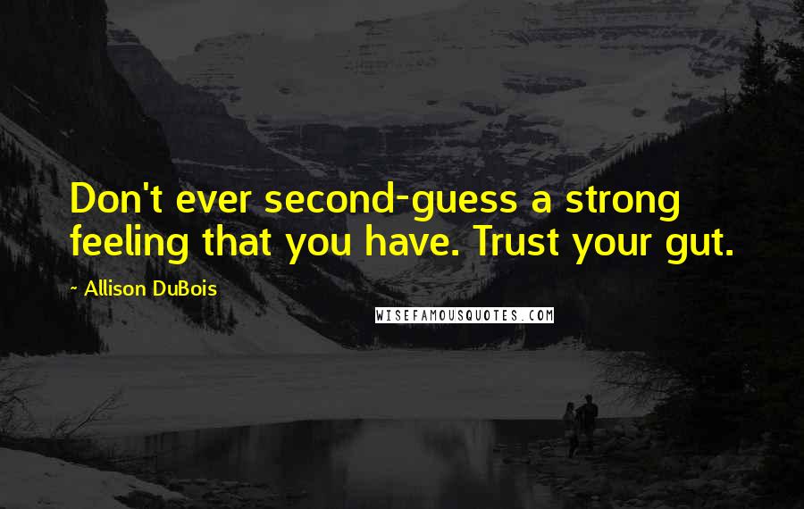 Allison DuBois Quotes: Don't ever second-guess a strong feeling that you have. Trust your gut.