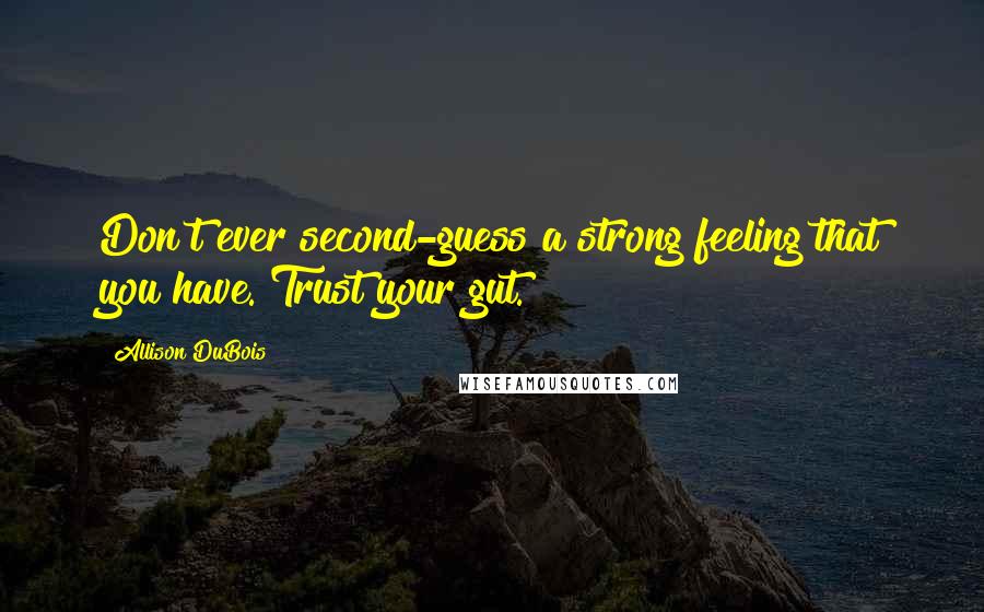 Allison DuBois Quotes: Don't ever second-guess a strong feeling that you have. Trust your gut.