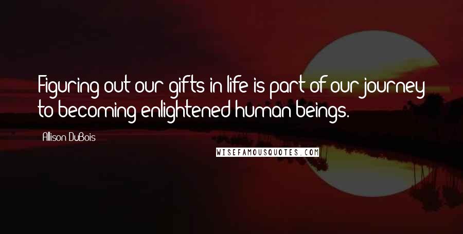 Allison DuBois Quotes: Figuring out our gifts in life is part of our journey to becoming enlightened human beings.
