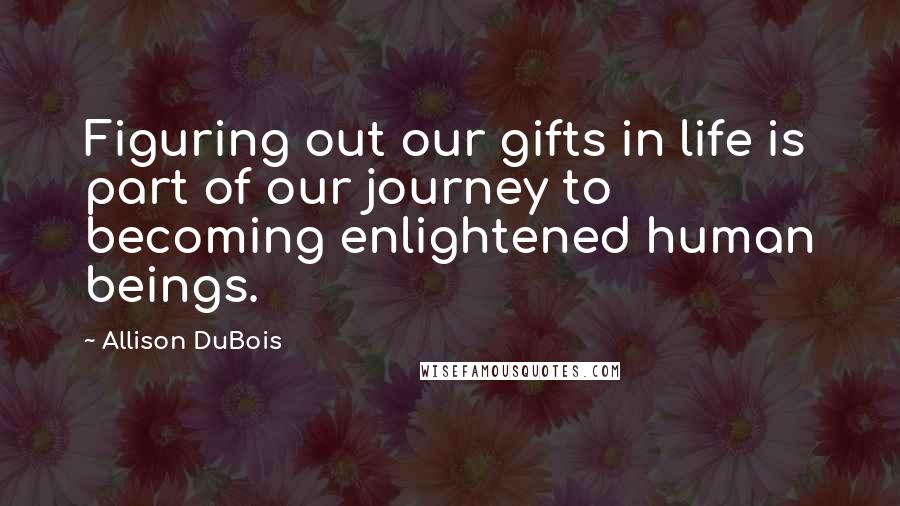 Allison DuBois Quotes: Figuring out our gifts in life is part of our journey to becoming enlightened human beings.