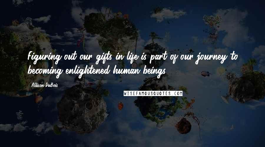 Allison DuBois Quotes: Figuring out our gifts in life is part of our journey to becoming enlightened human beings.