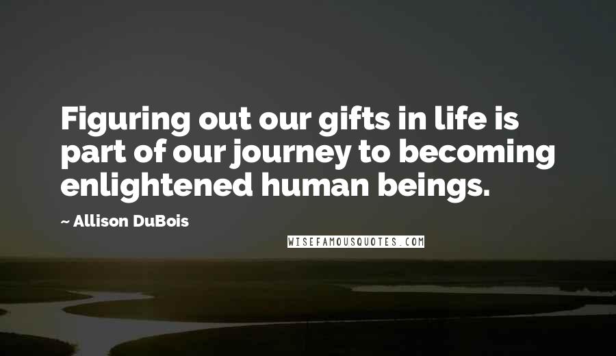 Allison DuBois Quotes: Figuring out our gifts in life is part of our journey to becoming enlightened human beings.