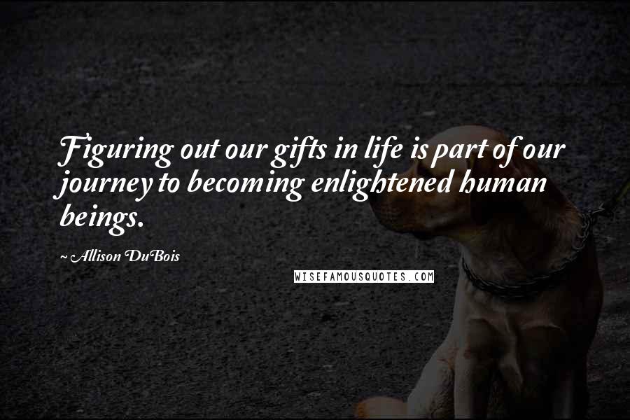 Allison DuBois Quotes: Figuring out our gifts in life is part of our journey to becoming enlightened human beings.