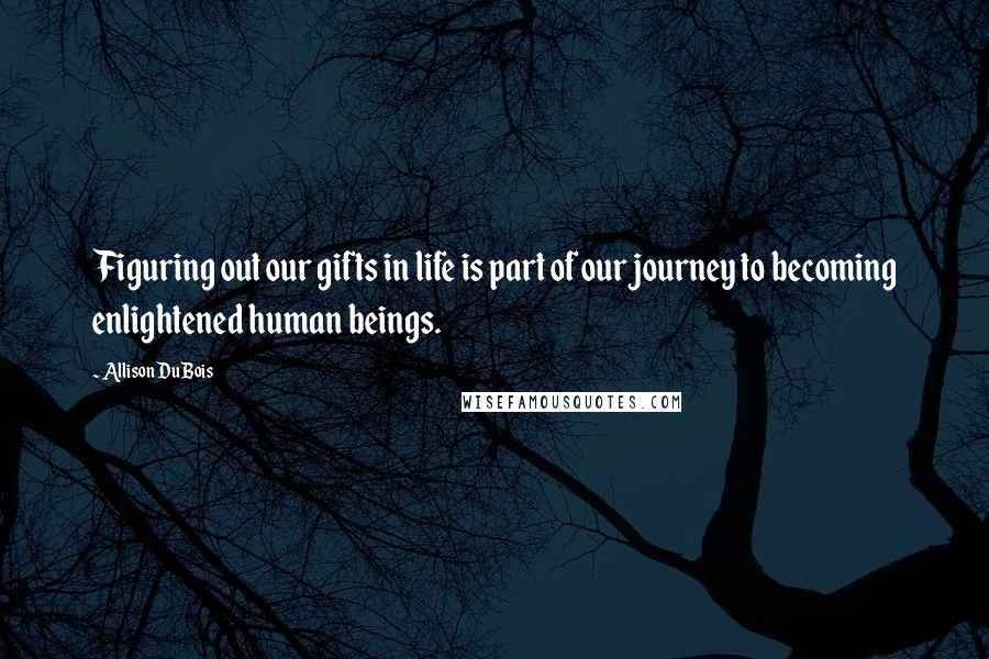 Allison DuBois Quotes: Figuring out our gifts in life is part of our journey to becoming enlightened human beings.