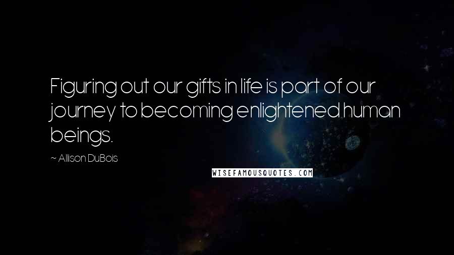 Allison DuBois Quotes: Figuring out our gifts in life is part of our journey to becoming enlightened human beings.