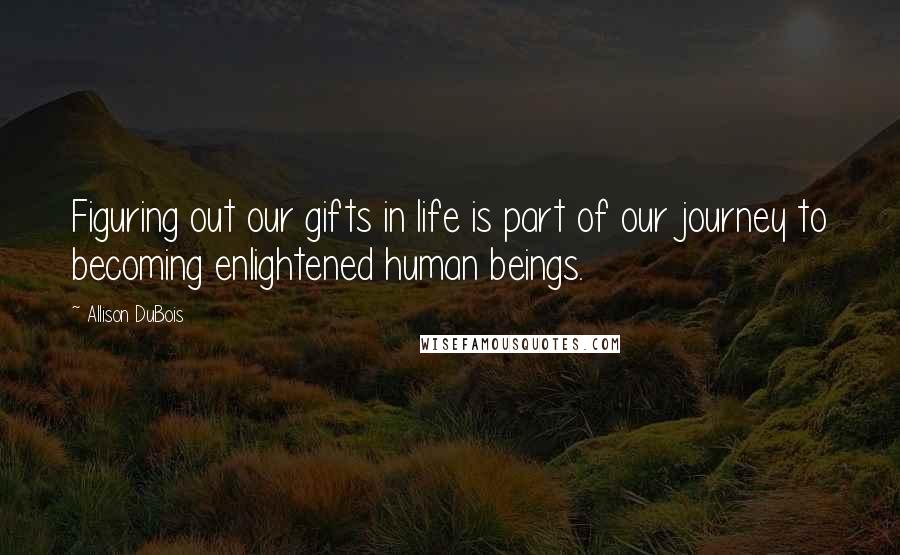 Allison DuBois Quotes: Figuring out our gifts in life is part of our journey to becoming enlightened human beings.