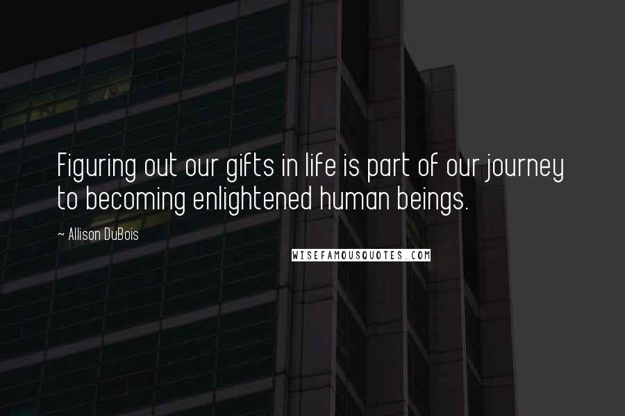 Allison DuBois Quotes: Figuring out our gifts in life is part of our journey to becoming enlightened human beings.