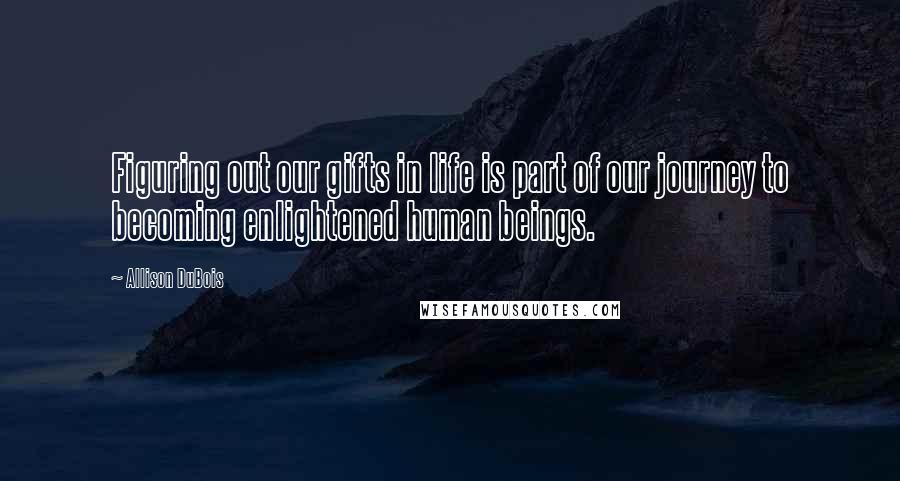 Allison DuBois Quotes: Figuring out our gifts in life is part of our journey to becoming enlightened human beings.