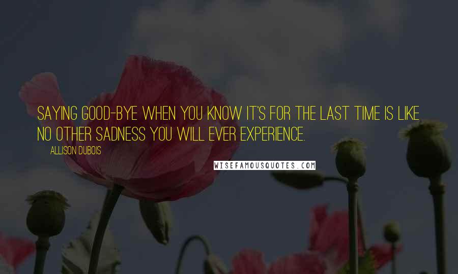 Allison DuBois Quotes: Saying good-bye when you know it's for the last time is like no other sadness you will ever experience.