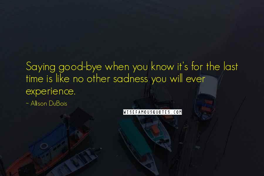 Allison DuBois Quotes: Saying good-bye when you know it's for the last time is like no other sadness you will ever experience.