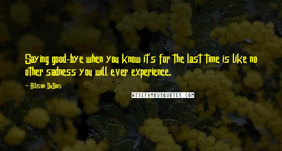 Allison DuBois Quotes: Saying good-bye when you know it's for the last time is like no other sadness you will ever experience.