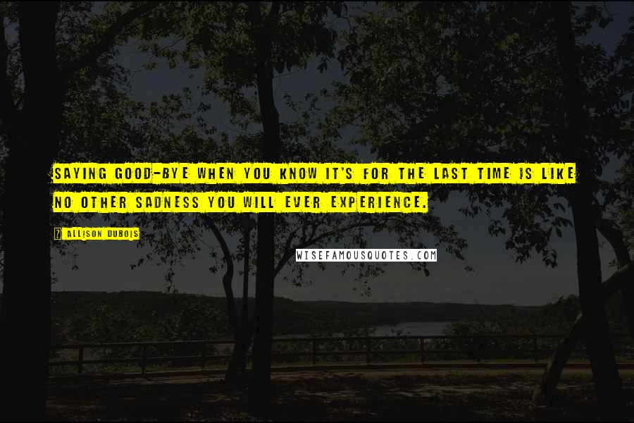 Allison DuBois Quotes: Saying good-bye when you know it's for the last time is like no other sadness you will ever experience.