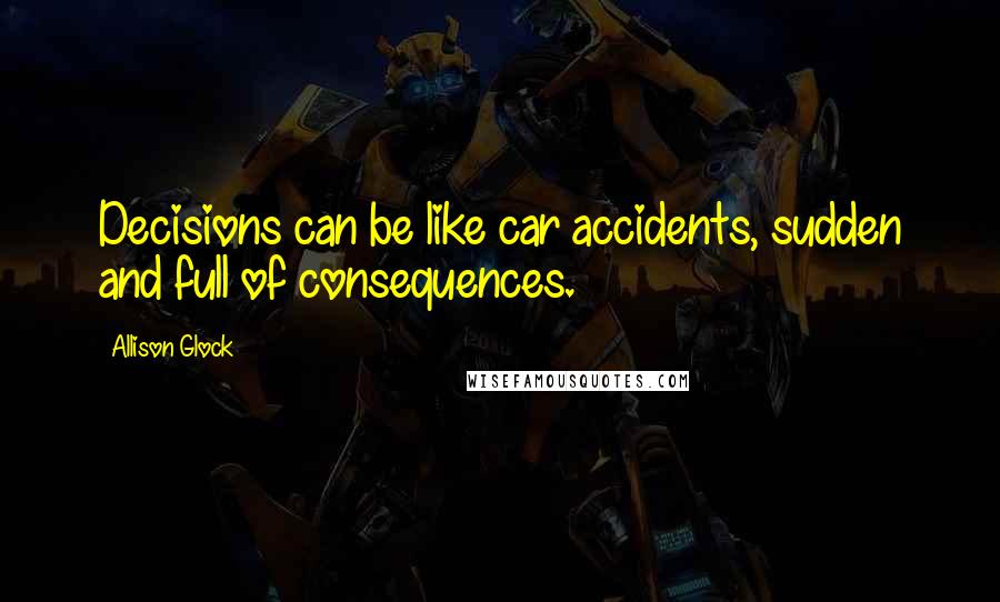 Allison Glock Quotes: Decisions can be like car accidents, sudden and full of consequences.
