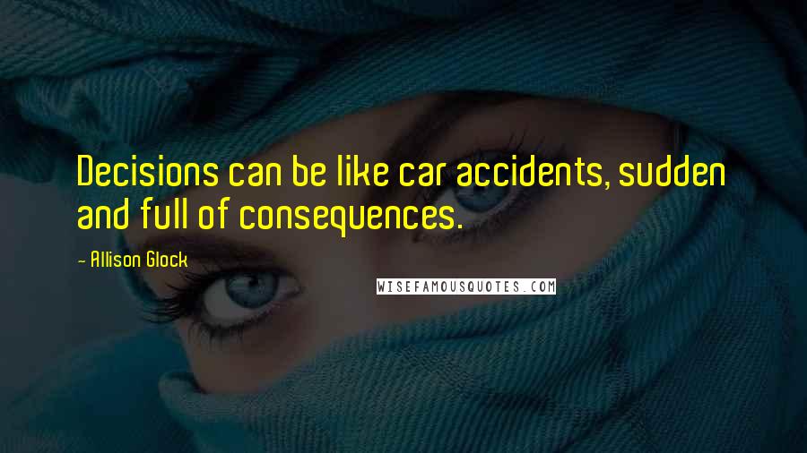 Allison Glock Quotes: Decisions can be like car accidents, sudden and full of consequences.