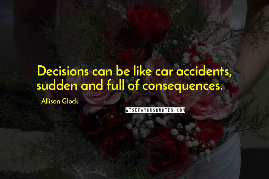 Allison Glock Quotes: Decisions can be like car accidents, sudden and full of consequences.