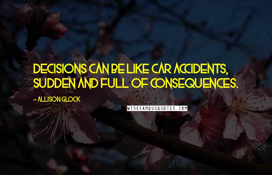 Allison Glock Quotes: Decisions can be like car accidents, sudden and full of consequences.