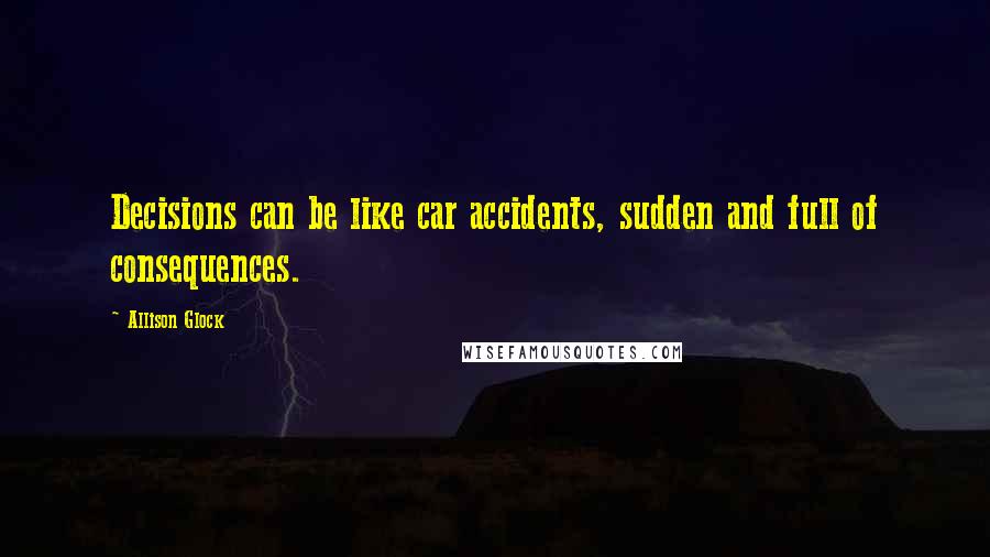 Allison Glock Quotes: Decisions can be like car accidents, sudden and full of consequences.