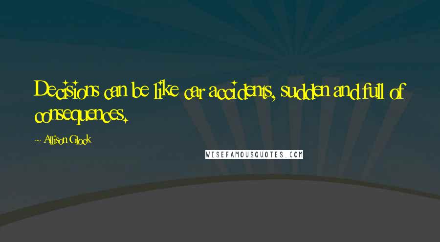 Allison Glock Quotes: Decisions can be like car accidents, sudden and full of consequences.