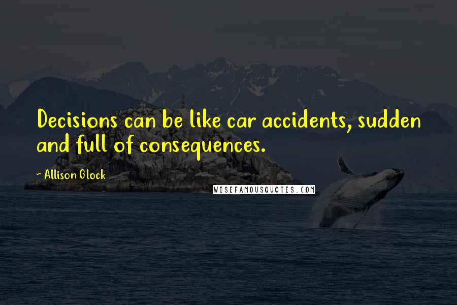 Allison Glock Quotes: Decisions can be like car accidents, sudden and full of consequences.
