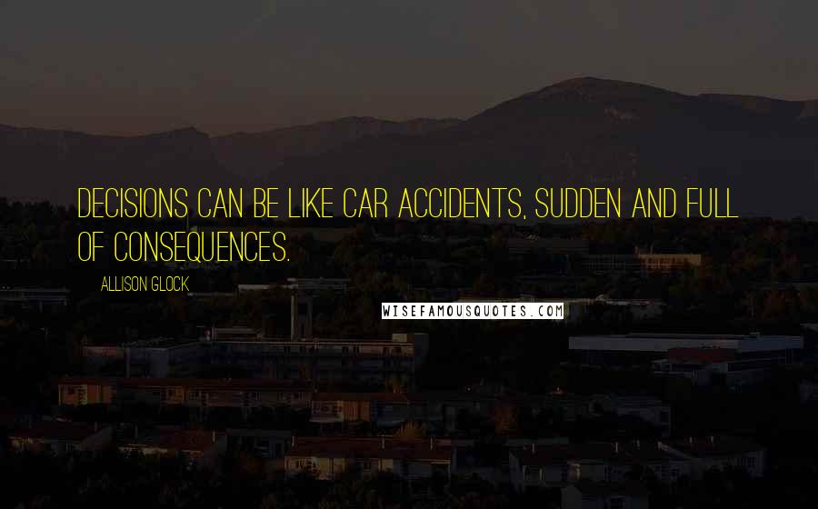 Allison Glock Quotes: Decisions can be like car accidents, sudden and full of consequences.