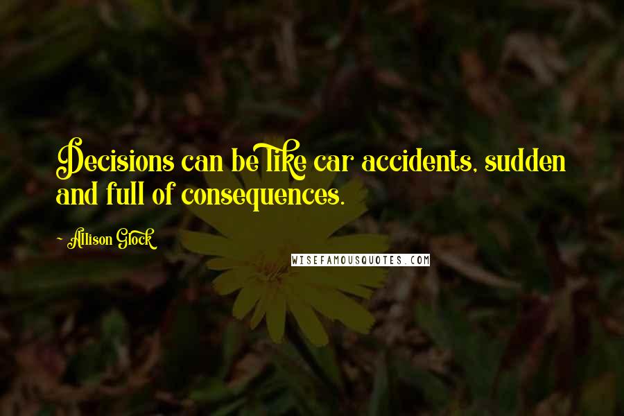 Allison Glock Quotes: Decisions can be like car accidents, sudden and full of consequences.