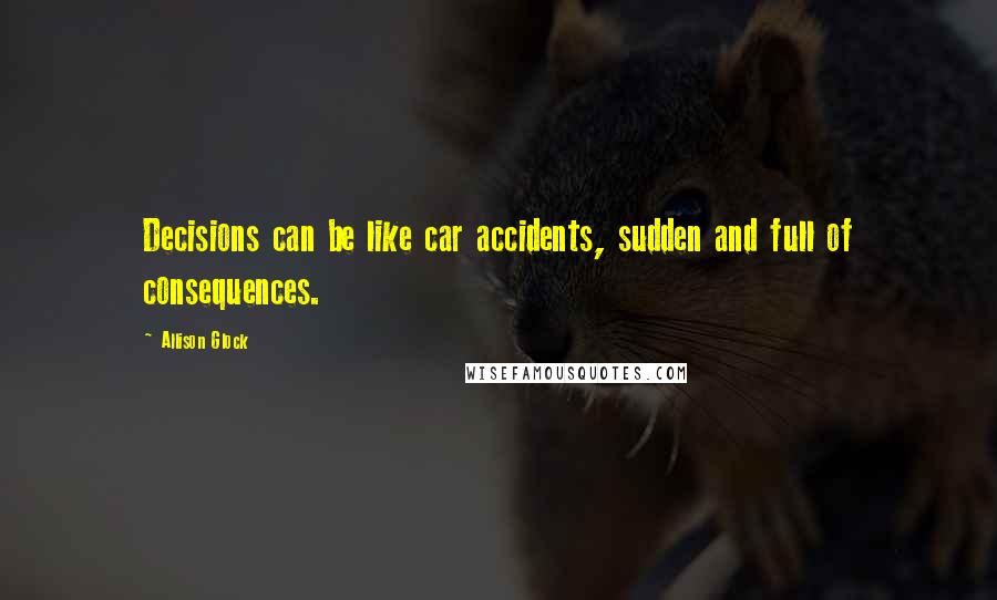 Allison Glock Quotes: Decisions can be like car accidents, sudden and full of consequences.