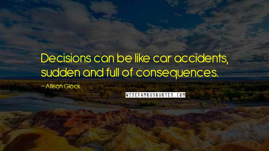Allison Glock Quotes: Decisions can be like car accidents, sudden and full of consequences.