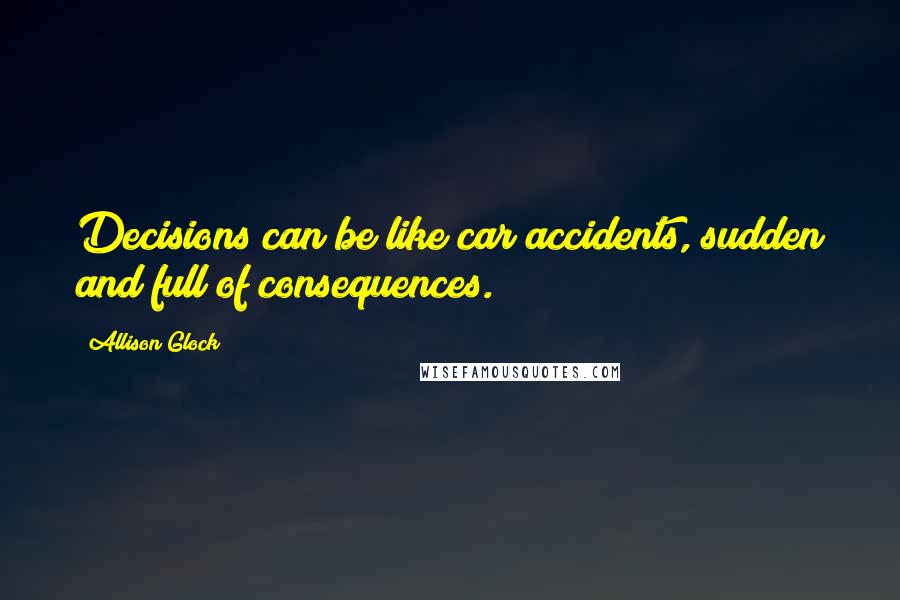 Allison Glock Quotes: Decisions can be like car accidents, sudden and full of consequences.
