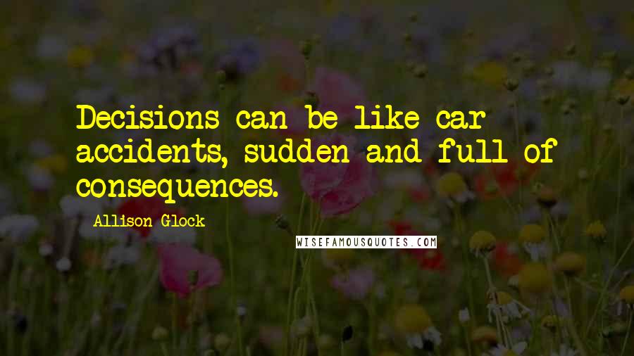 Allison Glock Quotes: Decisions can be like car accidents, sudden and full of consequences.