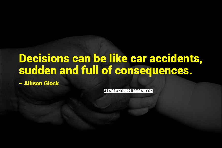 Allison Glock Quotes: Decisions can be like car accidents, sudden and full of consequences.