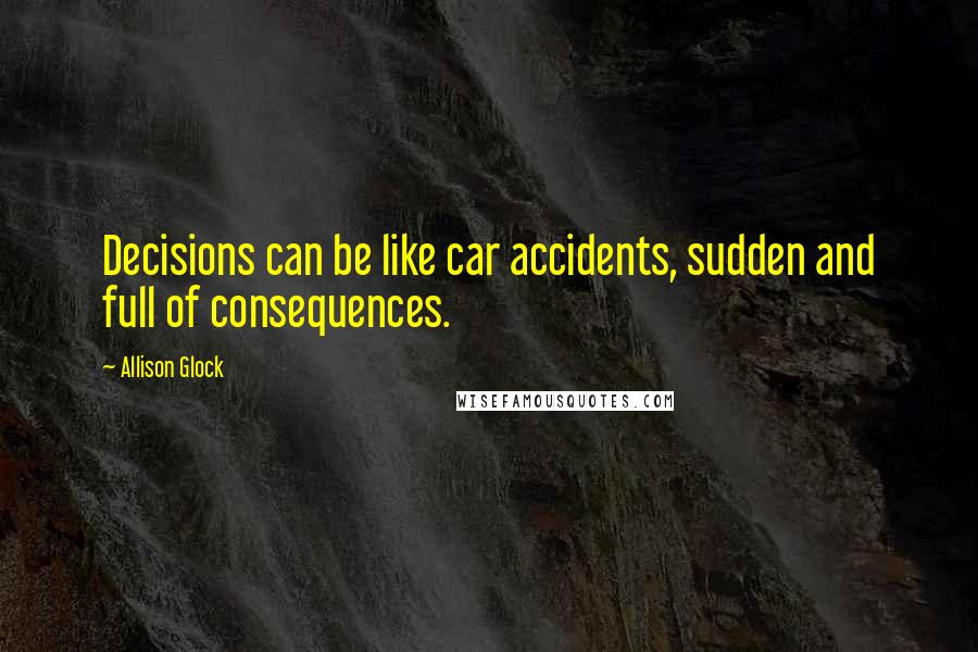 Allison Glock Quotes: Decisions can be like car accidents, sudden and full of consequences.