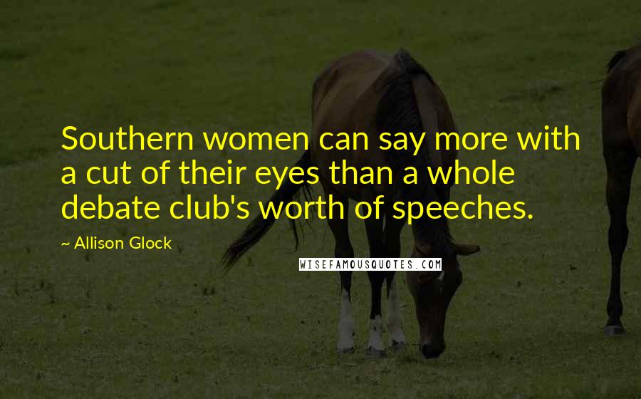 Allison Glock Quotes: Southern women can say more with a cut of their eyes than a whole debate club's worth of speeches.