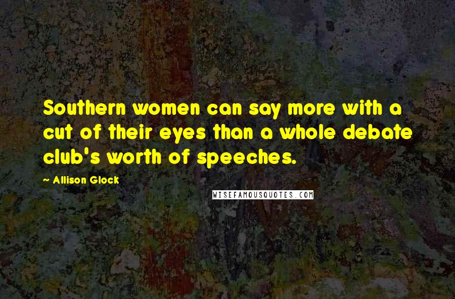 Allison Glock Quotes: Southern women can say more with a cut of their eyes than a whole debate club's worth of speeches.