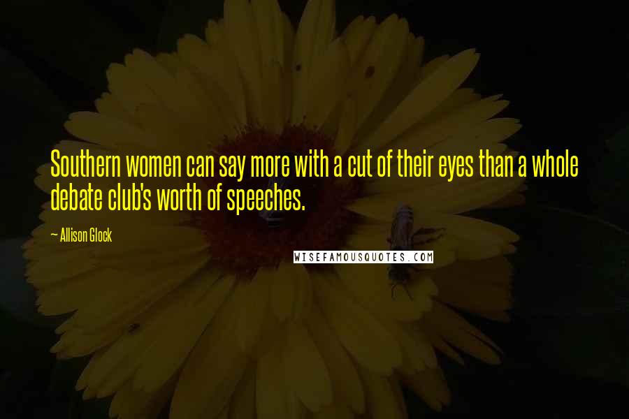 Allison Glock Quotes: Southern women can say more with a cut of their eyes than a whole debate club's worth of speeches.