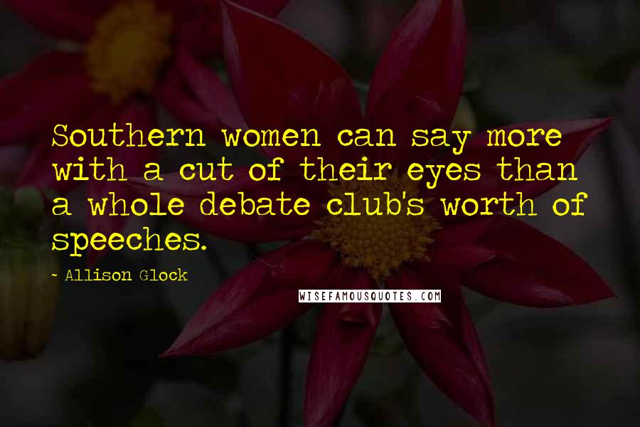 Allison Glock Quotes: Southern women can say more with a cut of their eyes than a whole debate club's worth of speeches.