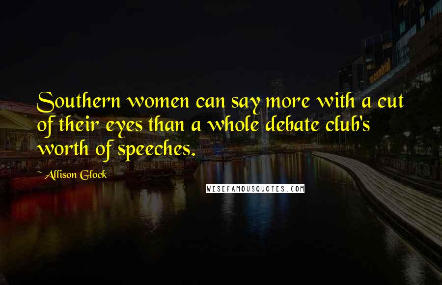 Allison Glock Quotes: Southern women can say more with a cut of their eyes than a whole debate club's worth of speeches.