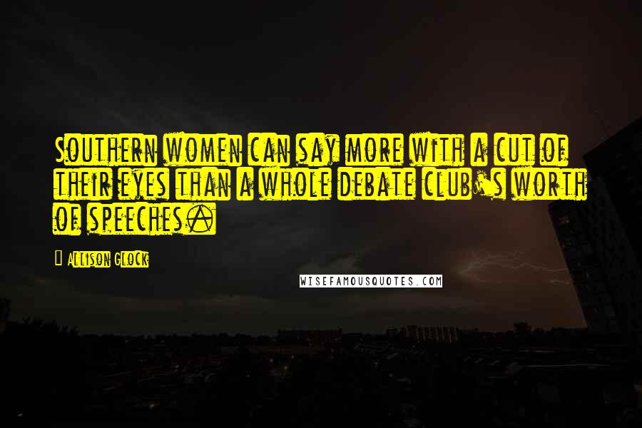 Allison Glock Quotes: Southern women can say more with a cut of their eyes than a whole debate club's worth of speeches.